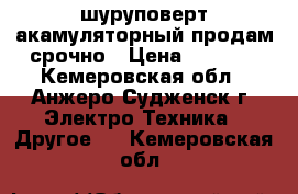 шуруповерт акамуляторный продам-срочно › Цена ­ 1 000 - Кемеровская обл., Анжеро-Судженск г. Электро-Техника » Другое   . Кемеровская обл.